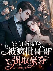 订婚夜，被疯批哥哥强取豪夺